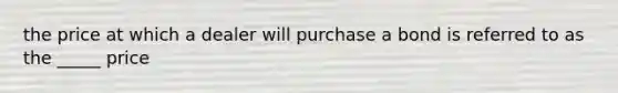 the price at which a dealer will purchase a bond is referred to as the _____ price