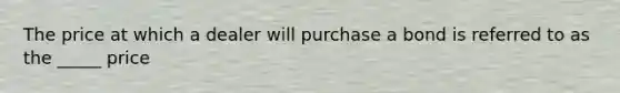 The price at which a dealer will purchase a bond is referred to as the _____ price