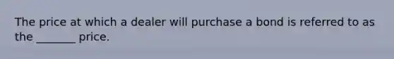 The price at which a dealer will purchase a bond is referred to as the _______ price.