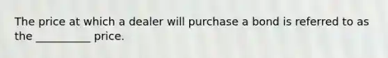 The price at which a dealer will purchase a bond is referred to as the __________ price.