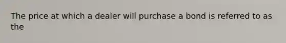 The price at which a dealer will purchase a bond is referred to as the