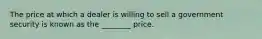 The price at which a dealer is willing to sell a government security is known as the ________ price.