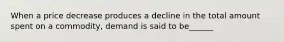 When a price decrease produces a decline in the total amount spent on a commodity, demand is said to be______