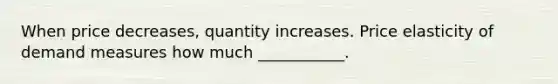 When price decreases, quantity increases. Price elasticity of demand measures how much ___________.