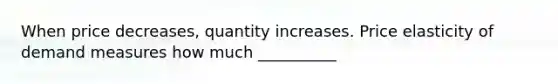 When price decreases, quantity increases. Price elasticity of demand measures how much __________