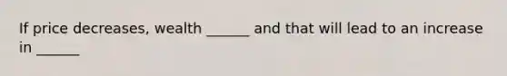 If price decreases, wealth ______ and that will lead to an increase in ______