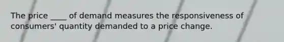 The price ____ of demand measures the responsiveness of consumers' quantity demanded to a price change.