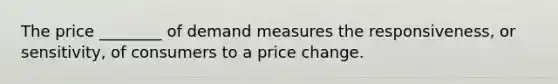 The price ________ of demand measures the responsiveness, or sensitivity, of consumers to a price change.