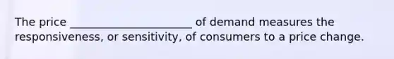 The price ______________________ of demand measures the responsiveness, or sensitivity, of consumers to a price change.