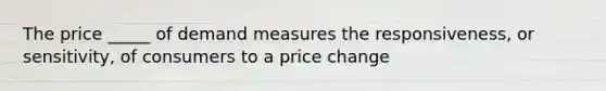 The price _____ of demand measures the responsiveness, or sensitivity, of consumers to a price change