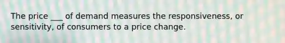 The price ___ of demand measures the responsiveness, or sensitivity, of consumers to a price change.