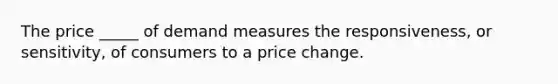 The price _____ of demand measures the responsiveness, or sensitivity, of consumers to a price change.