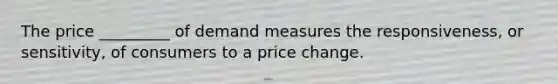 The price _________ of demand measures the responsiveness, or sensitivity, of consumers to a price change.