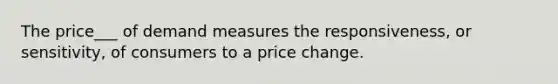 The price___ of demand measures the responsiveness, or sensitivity, of consumers to a price change.