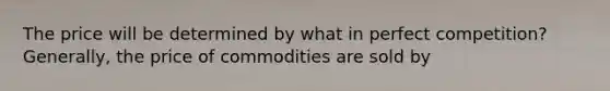 The price will be determined by what in perfect competition? Generally, the price of commodities are sold by