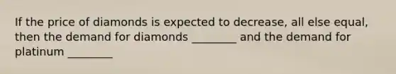 If the price of diamonds is expected to​ decrease, all else​ equal, then the demand for diamonds​ ________ and the demand for platinum​ ________