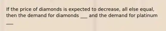 If the price of diamonds is expected to decrease, all else equal, then the demand for diamonds ___ and the demand for platinum ___