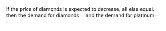 if the price of diamonds is expected to decrease, all else equal, then the demand for diamonds----and the demand for platinum----