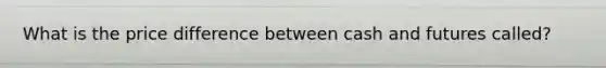 What is the price difference between cash and futures called?