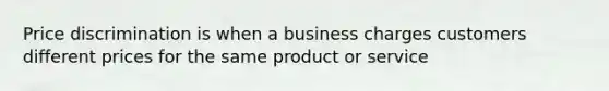 Price discrimination is when a business charges customers different prices for the same product or service