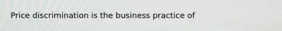 Price discrimination is the business practice of