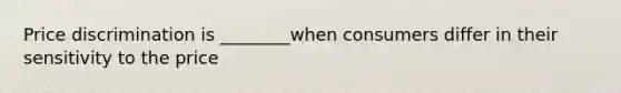 Price discrimination is ________when consumers differ in their sensitivity to the price