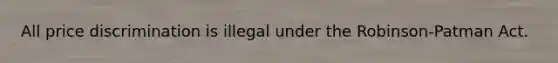 All price discrimination is illegal under the Robinson-Patman Act.