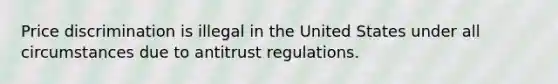 Price discrimination is illegal in the United States under all circumstances due to antitrust regulations.