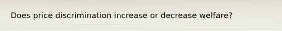 Does price discrimination increase or decrease welfare?