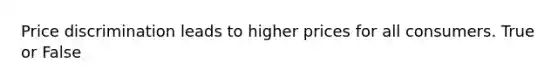 Price discrimination leads to higher prices for all consumers. True or False