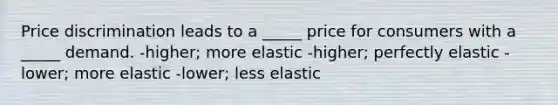 Price discrimination leads to a _____ price for consumers with a _____ demand. -higher; more elastic -higher; perfectly elastic -lower; more elastic -lower; less elastic