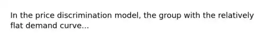 In the price discrimination model, the group with the relatively flat demand curve...