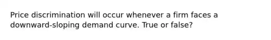 Price discrimination will occur whenever a firm faces a downward-sloping demand curve. True or false?