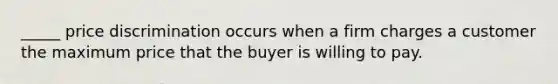 _____ price discrimination occurs when a firm charges a customer the maximum price that the buyer is willing to pay.