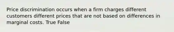 Price discrimination occurs when a firm charges different customers different prices that are not based on differences in marginal costs. True False