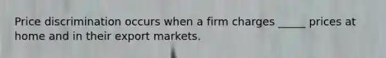 Price discrimination occurs when a firm charges _____ prices at home and in their export markets.