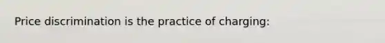 Price discrimination is the practice of charging: