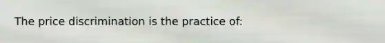 The price discrimination is the practice of: