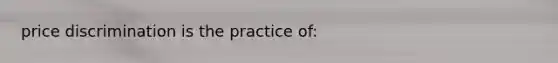 price discrimination is the practice of: