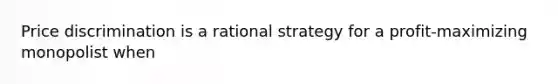 Price discrimination is a rational strategy for a profit-maximizing monopolist when