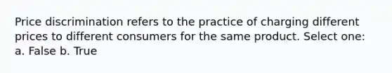 Price discrimination refers to the practice of charging different prices to different consumers for the same product. Select one: a. False b. True