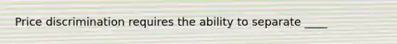 Price discrimination requires the ability to separate ____
