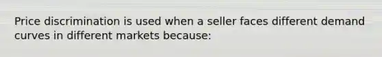 Price discrimination is used when a seller faces different demand curves in different markets because: