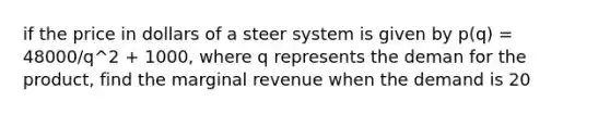 if the price in dollars of a steer system is given by p(q) = 48000/q^2 + 1000, where q represents the deman for the product, find the marginal revenue when the demand is 20