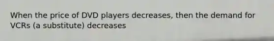 When the price of DVD players decreases, then the demand for VCRs (a substitute) decreases