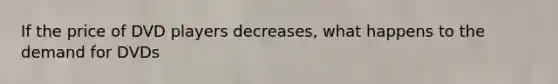 If the price of DVD players decreases, what happens to the demand for DVDs