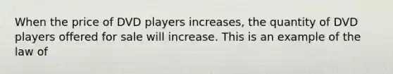 When the price of DVD players increases, the quantity of DVD players offered for sale will increase. This is an example of the law of