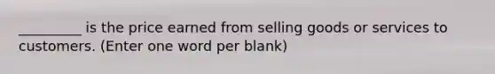 _________ is the price earned from selling goods or services to customers. (Enter one word per blank)