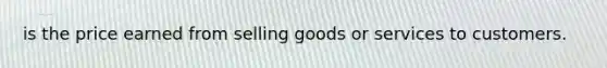 is the price earned from selling goods or services to customers.