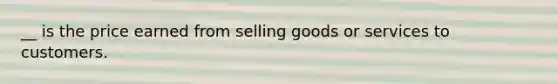 __ is the price earned from selling goods or services to customers.